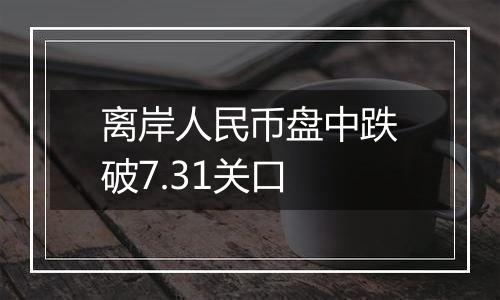 离岸人民币盘中跌破7.31关口