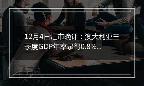 12月4日汇市晚评:澳大利亚三季度GDP年率录得0.8% 澳元/美元大幅跌破0.6450