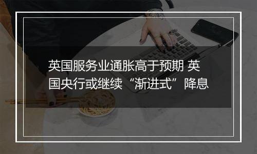 英国服务业通胀高于预期 英国央行或继续“渐进式”降息