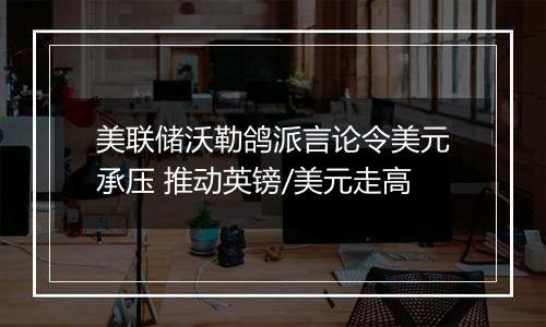 美联储沃勒鸽派言论令美元承压 推动英镑/美元走高