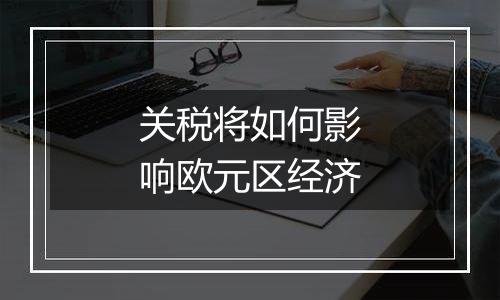 关税将如何影响欧元区经济