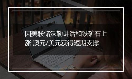 因美联储沃勒讲话和铁矿石上涨 澳元/美元获得短期支撑