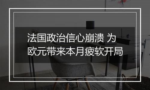 法国政治信心崩溃 为欧元带来本月疲软开局