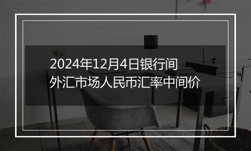 2024年12月4日银行间外汇市场人民币汇率中间价