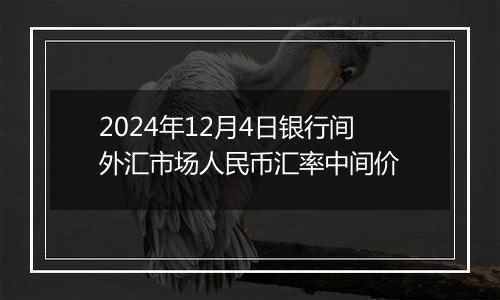 2024年12月4日银行间外汇市场人民币汇率中间价