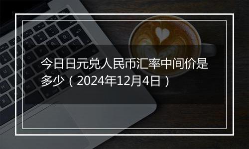 今日日元兑人民币汇率中间价是多少(2024年12月4日)