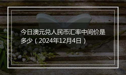 今日澳元兑人民币汇率中间价是多少(2024年12月4日)