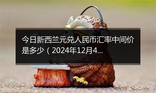 今日新西兰元兑人民币汇率中间价是多少(2024年12月4日)