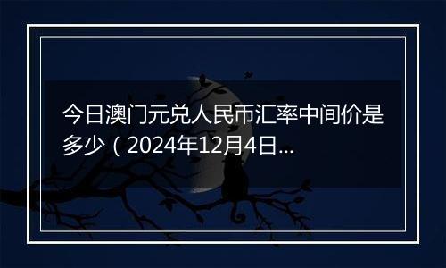 今日澳门元兑人民币汇率中间价是多少（2024年12月4日）