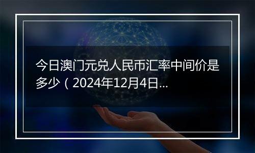 今日澳门元兑人民币汇率中间价是多少（2024年12月4日）
