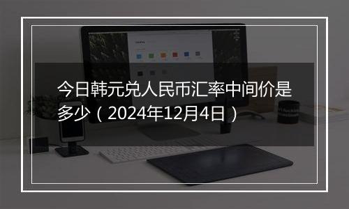 今日韩元兑人民币汇率中间价是多少(2024年12月4日)