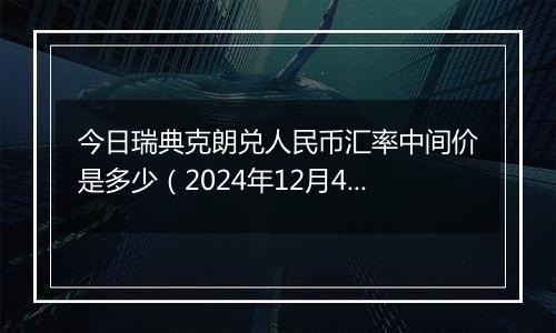 今日瑞典克朗兑人民币汇率中间价是多少(2024年12月4日)