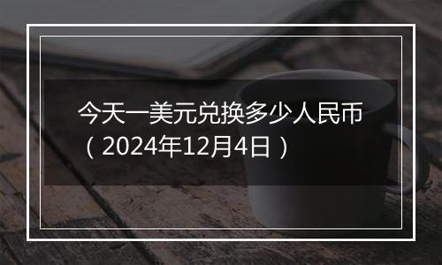今天一美元兑换多少人民币(2024年12月4日)