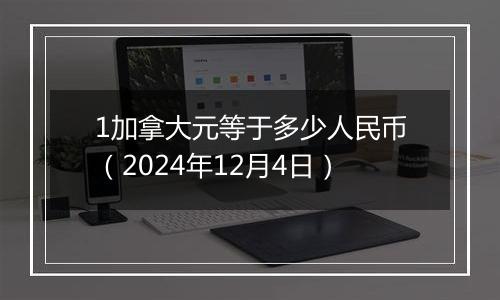 1加拿大元等于多少人民币(2024年12月4日)