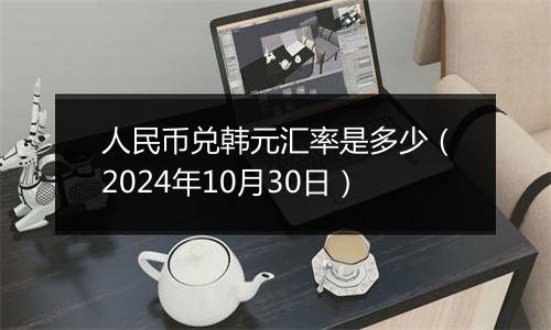 人民币兑韩元汇率是多少(2024年10月30日)