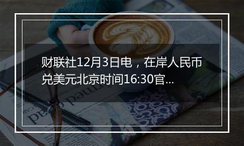 财联社12月3日电,在岸人民币兑美元北京时间16:30官方收报7.2791…