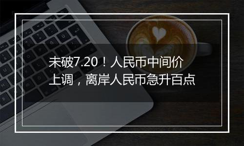 未破7.20!人民币中间价上调,离岸人民币急升百点