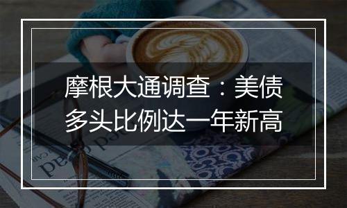 摩根大通调查:美债多头比例达一年新高
