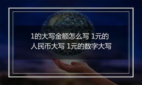 1的大写金额怎么写 1元的人民币大写 1元的数字大写