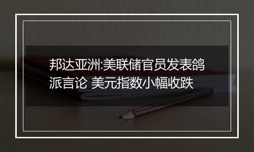 邦达亚洲:美联储官员发表鸽派言论 美元指数小幅收跌