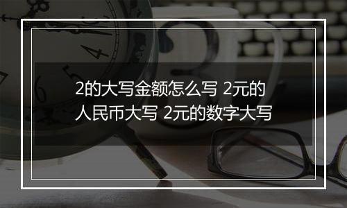 2的大写金额怎么写 2元的人民币大写 2元的数字大写