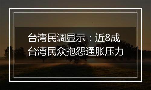 台湾民调显示:近8成台湾民众抱怨通胀压力