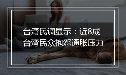 台湾民调显示:近8成台湾民众抱怨通胀压力