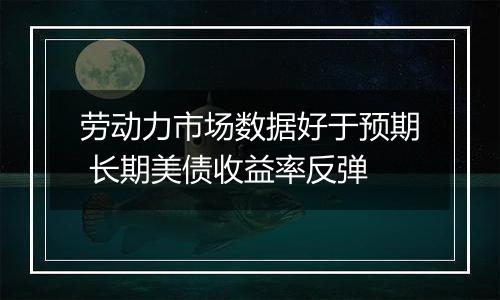 劳动力市场数据好于预期 长期美债收益率反弹