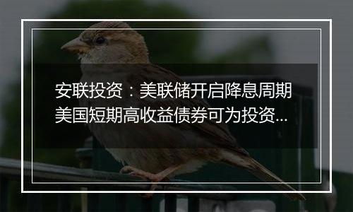 安联投资:美联储开启降息周期 美国短期高收益债券可为投资者提供稳健收益