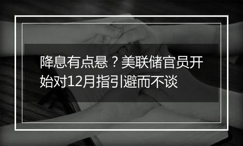 降息有点悬?美联储官员开始对12月指引避而不谈