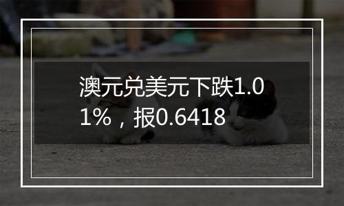 澳元兑美元下跌1.01%,报0.6418