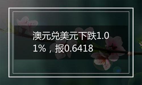 澳元兑美元下跌1.01%,报0.6418