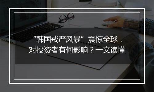“韩国戒严风暴”震惊全球,对投资者有何影响?一文读懂