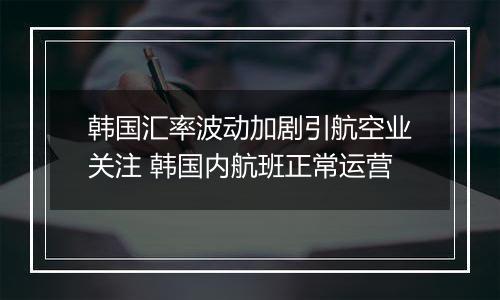 韩国汇率波动加剧引航空业关注 韩国内航班正常运营