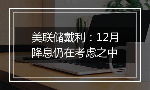 美联储戴利:12月降息仍在考虑之中