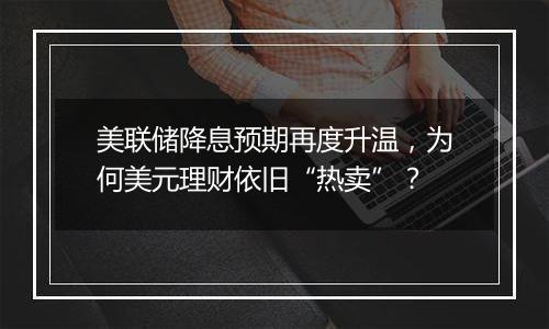 美联储降息预期再度升温,为何美元理财依旧“热卖”?