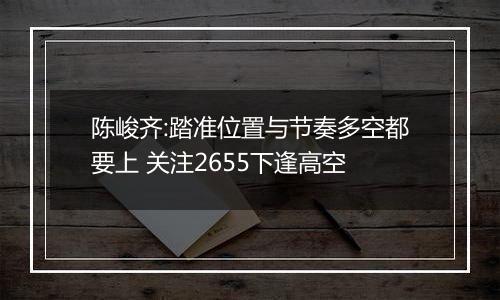 陈峻齐:踏准位置与节奏多空都要上 关注2655下逢高空