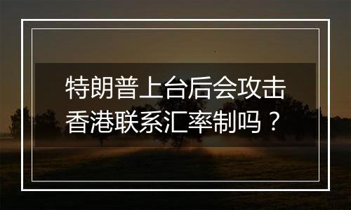特朗普上台后会攻击香港联系汇率制吗?