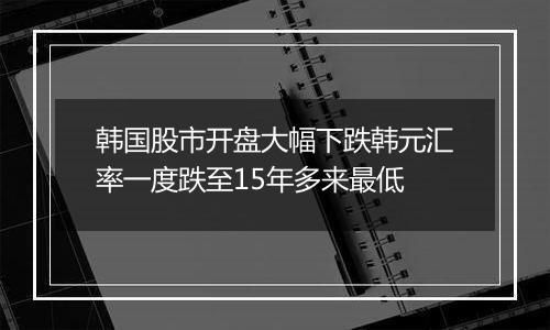 韩国股市开盘大幅下跌韩元汇率一度跌至15年多来最低