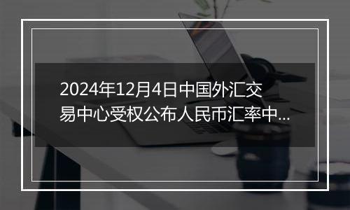2024年12月4日中国外汇交易中心受权公布人民币汇率中间价公告
