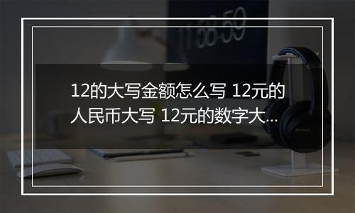 12的大写金额怎么写 12元的人民币大写 12元的数字大写