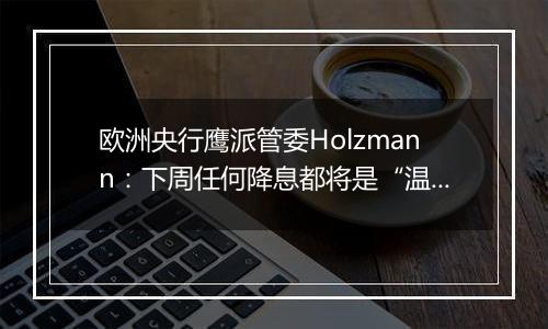 欧洲央行鹰派管委Holzmann:下周任何降息都将是“温和的”