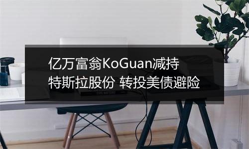 亿万富翁KoGuan减持特斯拉股份 转投美债避险