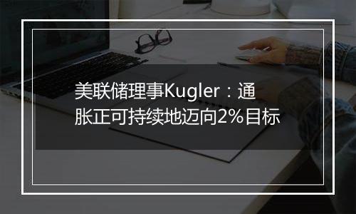美联储理事Kugler:通胀正可持续地迈向2%目标