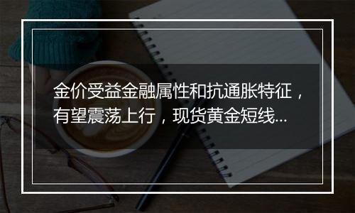 金价受益金融属性和抗通胀特征,有望震荡上行,现货黄金短线上行