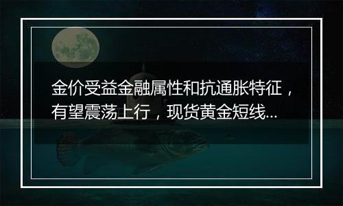 金价受益金融属性和抗通胀特征,有望震荡上行,现货黄金短线上行