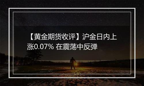 【黄金期货收评】沪金日内上涨0.07% 在震荡中反弹