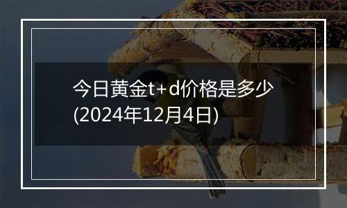 今日黄金t+d价格是多少(2024年12月4日)