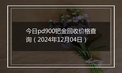 今日pd900钯金回收价格查询(2024年12月04日)