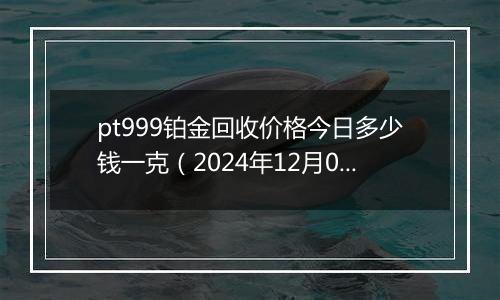 pt999铂金回收价格今日多少钱一克(2024年12月04日)